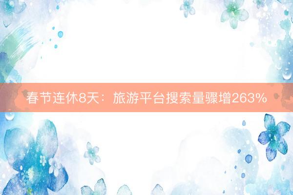 春节连休8天：旅游平台搜索量骤增263%