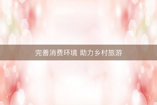 完善消费环境 助力乡村旅游