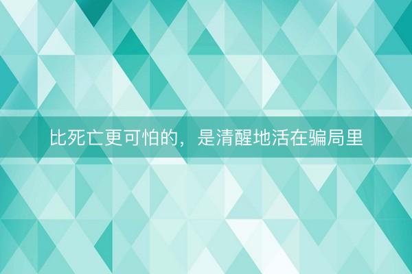 比死亡更可怕的，是清醒地活在骗局里