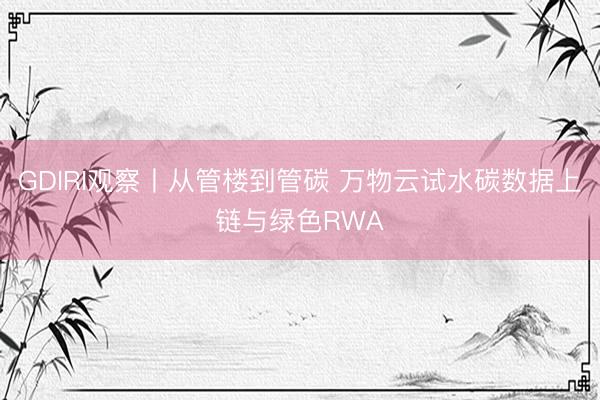GDIRI观察丨从管楼到管碳 万物云试水碳数据上链与绿色RWA