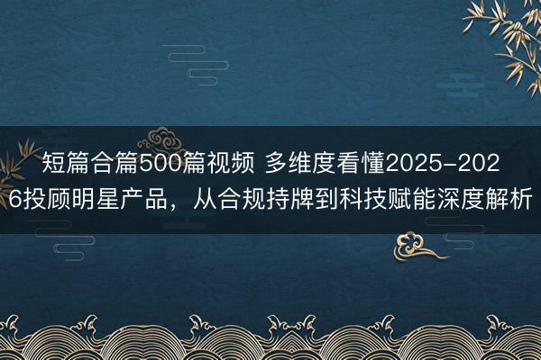 短篇合篇500篇视频 多维度看懂2025-2026投顾明星产品，从合规持牌到科技赋能深度解析