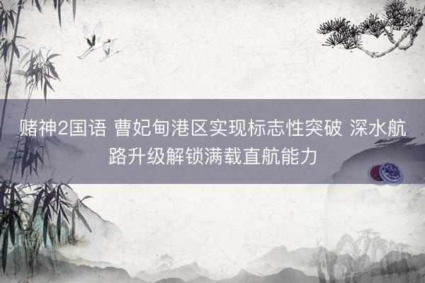 赌神2国语 曹妃甸港区实现标志性突破 深水航路升级解锁满载直航能力