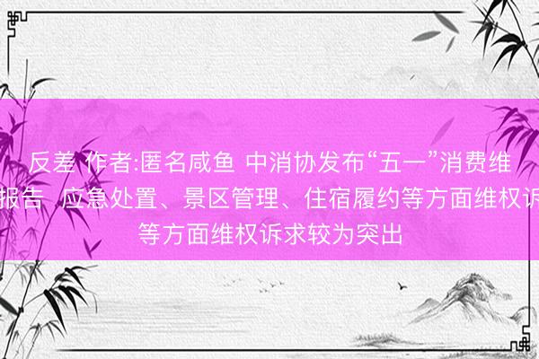 反差 作者:匿名咸鱼 中消协发布“五一”消费维权舆情分析报告  应急处置、景区管理、住宿履约等方面维权诉求较为突出