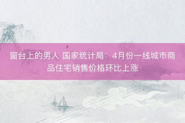 窗台上的男人 国家统计局：4月份一线城市商品住宅销售价格环比上涨