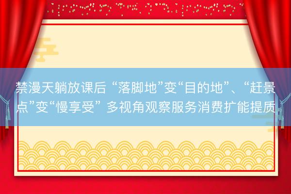 禁漫天躺放课后 “落脚地”变“目的地”、“赶景点”变“慢享受” 多视角观察服务消费扩能提质