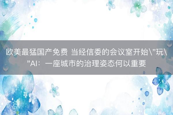 欧美最猛国产免费 当经信委的会议室开始