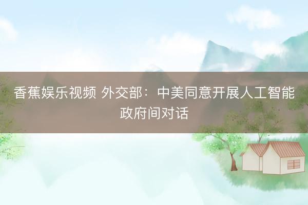 香蕉娱乐视频 外交部：中美同意开展人工智能政府间对话