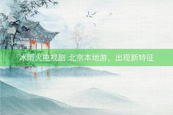 冰雨火电视剧 北京本地游，出现新特征