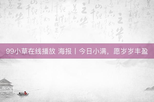 99小草在线播放 海报丨今日小满，愿岁岁丰盈