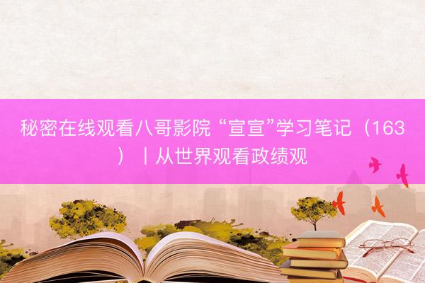 秘密在线观看八哥影院 “宣宣”学习笔记（163）丨从世界观看政绩观