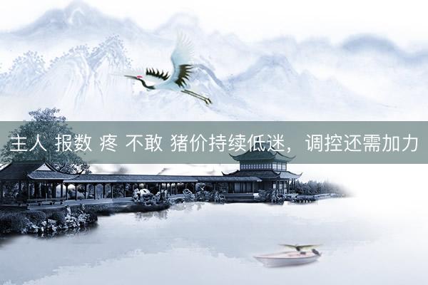 主人 报数 疼 不敢 猪价持续低迷，调控还需加力