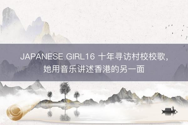 JAPANESE GIRL16 十年寻访村校校歌，她用音乐讲述香港的另一面