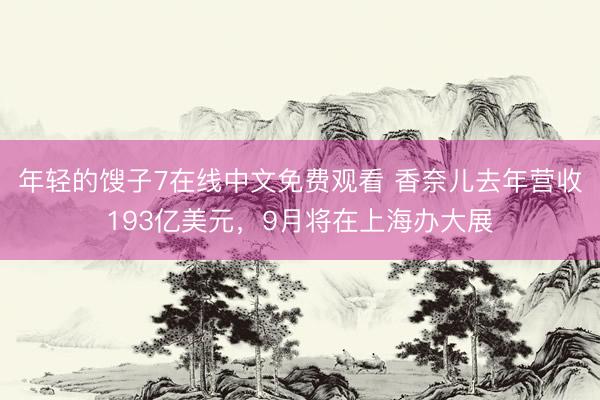 年轻的馊子7在线中文免费观看 香奈儿去年营收193亿美元，9月将在上海办大展