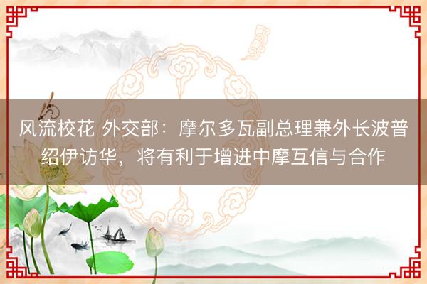 风流校花 外交部：摩尔多瓦副总理兼外长波普绍伊访华，将有利于增进中摩互信与合作