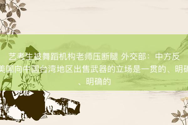 艺考生被舞蹈机构老师压断腿 外交部：中方反对美国向中国台湾地区出售武器的立场是一贯的、明确的