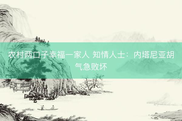 农村两口子幸福一家人 知情人士：内塔尼亚胡气急败坏