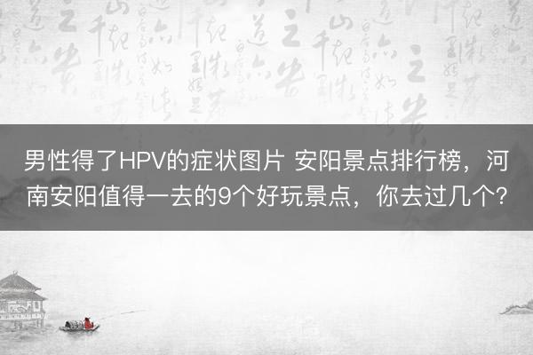 男性得了HPV的症状图片 安阳景点排行榜，河南安阳值得一去的9个好玩景点，你去过几个？