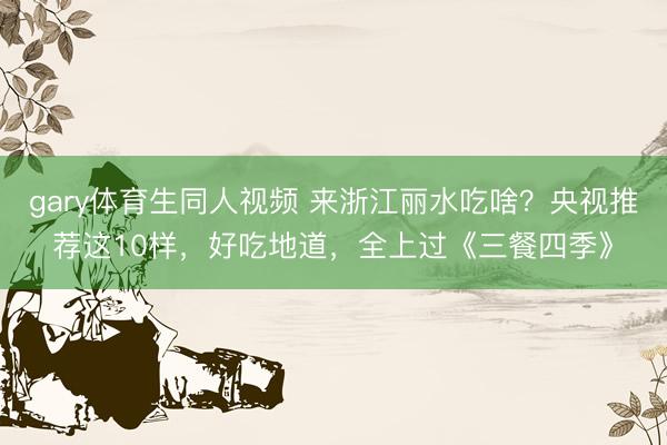 gary体育生同人视频 来浙江丽水吃啥?央视推荐这10样,好吃地道,全上过《三餐四季》