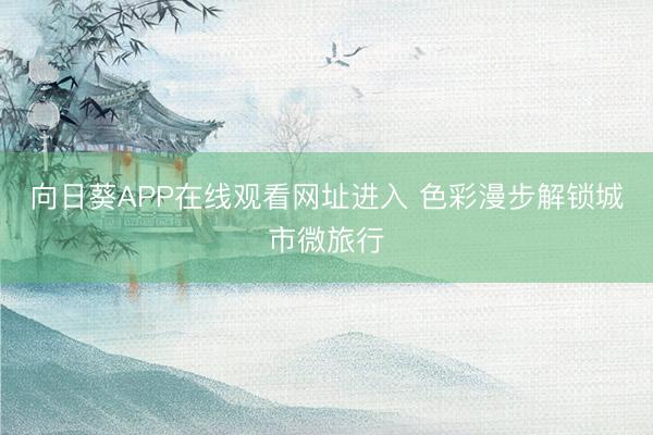 向日葵APP在线观看网址进入 色彩漫步解锁城市微旅行