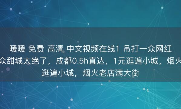 暖暖 免费 高清 中文视频在线1 吊打一众网红城！这座小众甜城太绝了，成都0.5h直达，1元逛遍小城，烟火老店满大街