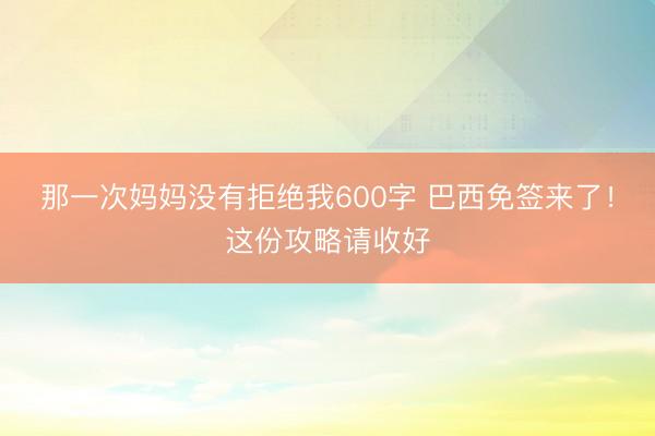 那一次妈妈没有拒绝我600字 巴西免签来了！这份攻略请收好