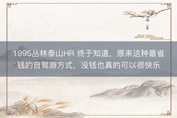 1995丛林泰山HR 终于知道，原来这种最省钱的自驾游方式，没钱也真的可以很快乐