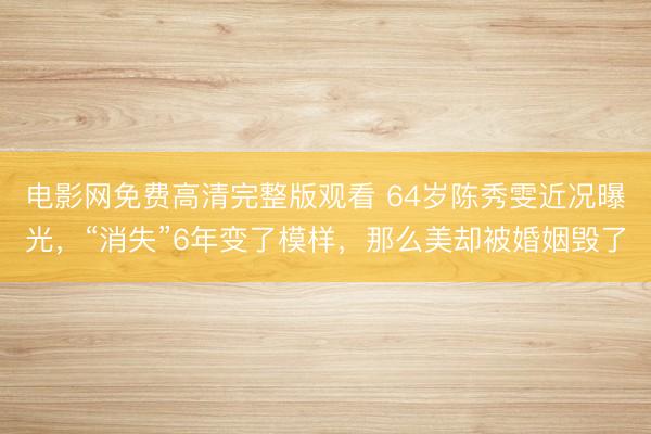 电影网免费高清完整版观看 64岁陈秀雯近况曝光,“消失”6年变了模样,那么美却被婚姻毁了