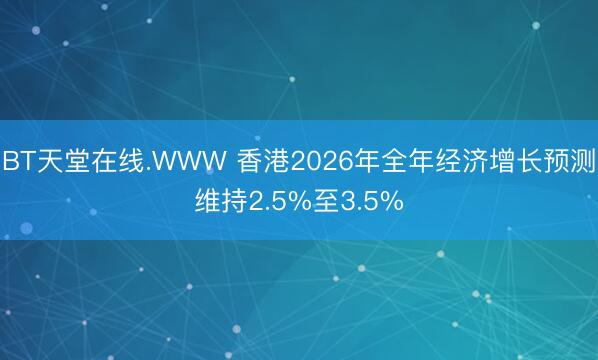 BT天堂在线.WWW 香港2026年全年经济增长预测维持2.5%至3.5%