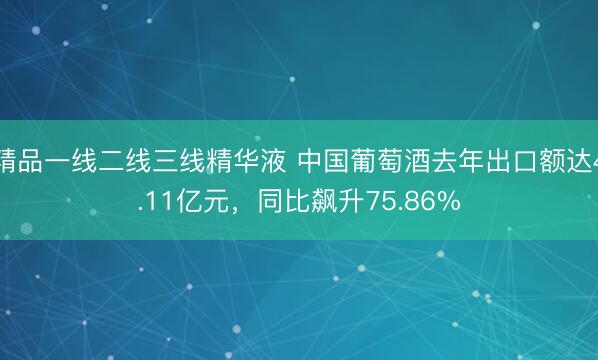 精品一线二线三线精华液 中国葡萄酒去年出口额达4.11亿元，同比飙升75.86%