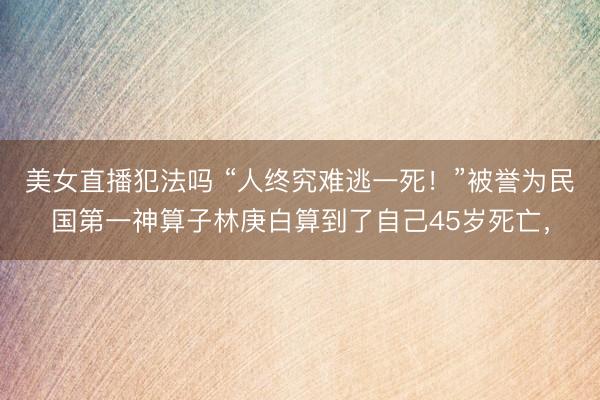 美女直播犯法吗 “人终究难逃一死！”被誉为民国第一神算子林庚白算到了自己45岁死亡，
