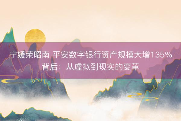 宁媛荣昭南 平安数字银行资产规模大增135%背后：从虚拟到现实的变革
