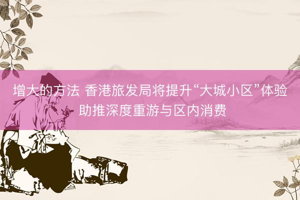 增大的方法 香港旅发局将提升“大城小区”体验 助推深度重游与区内消费