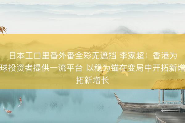 日本工口里番外番全彩无遮挡 李家超：香港为全球投资者提供一流平台 以稳为锚在变局中开拓新增长