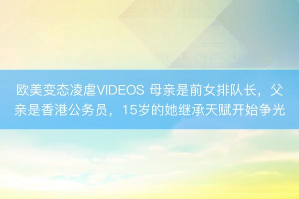 欧美变态凌虐VIDEOS 母亲是前女排队长，父亲是香港公务员，15岁的她继承天赋开始争光