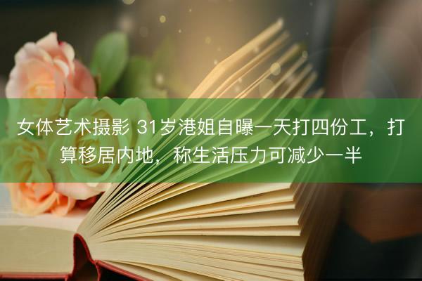 女体艺术摄影 31岁港姐自曝一天打四份工，打算移居内地，称生活压力可减少一半