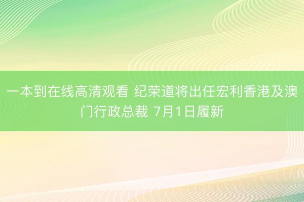 一本到在线高清观看 纪荣道将出任宏利香港及澳门行政总裁 7月1日履新