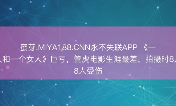 蜜芽.MIYA188.CNN永不失联APP 《一个男人和一个女人》巨亏,管虎电影生涯最差,拍摄时8人受伤