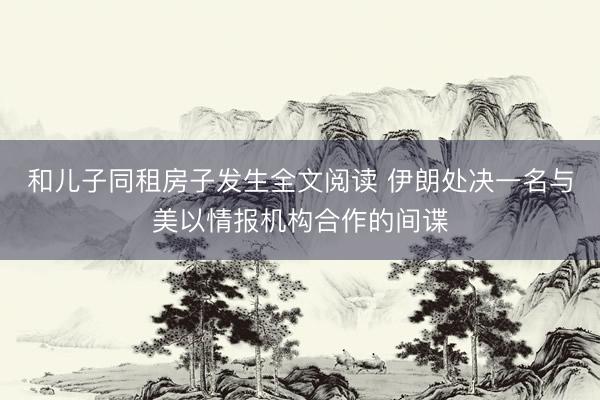 和儿子同租房子发生全文阅读 伊朗处决一名与美以情报机构合作的间谍