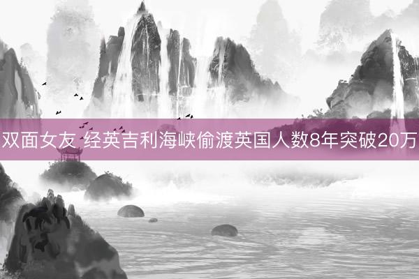 双面女友 经英吉利海峡偷渡英国人数8年突破20万