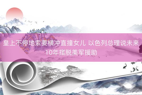 皇上不停地索要横冲直撞女儿 以色列总理说未来10年摆脱美军援助