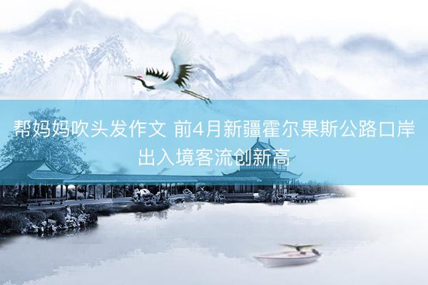 帮妈妈吹头发作文 前4月新疆霍尔果斯公路口岸出入境客流创新高