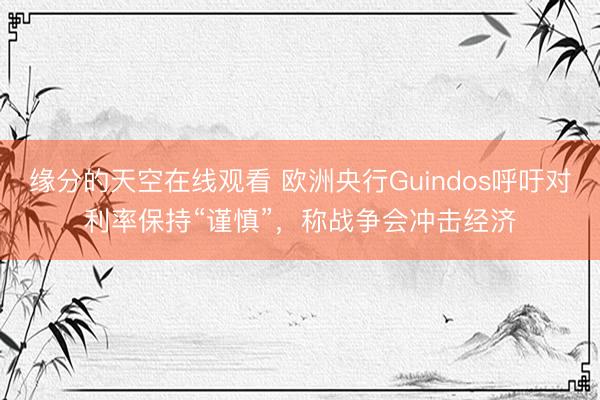 缘分的天空在线观看 欧洲央行Guindos呼吁对利率保持“谨慎”，称战争会冲击经济
