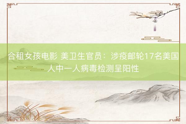 合租女孩电影 美卫生官员：涉疫邮轮17名美国人中一人病毒检测呈阳性
