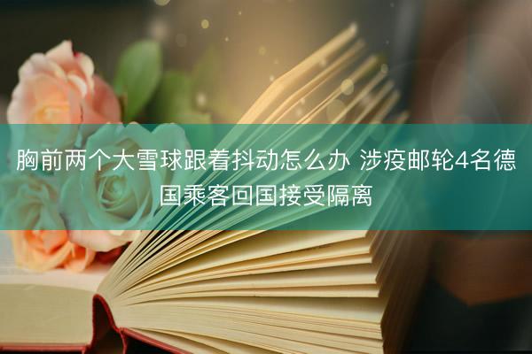 胸前两个大雪球跟着抖动怎么办 涉疫邮轮4名德国乘客回国接受隔离