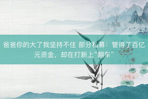 爸爸你的大了我坚持不住 部分私募：管得了百亿元资金，却在打新上“翻车”
