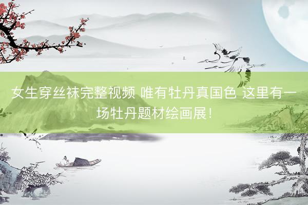 女生穿丝袜完整视频 唯有牡丹真国色 这里有一场牡丹题材绘画展！