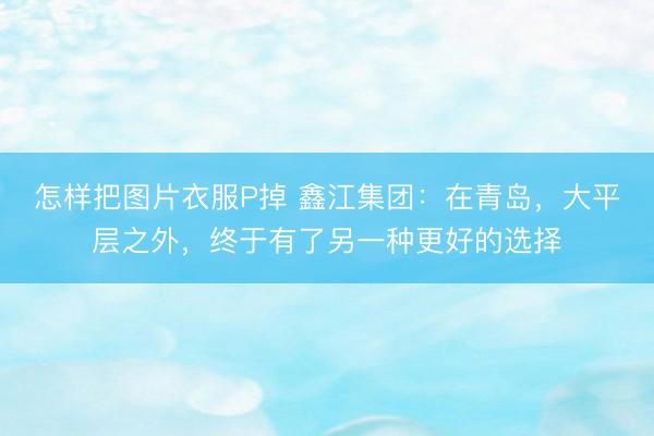 怎样把图片衣服P掉 鑫江集团：在青岛，大平层之外，终于有了另一种更好的选择