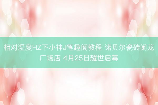 相对湿度HZ下小神J笔趣阁教程 诺贝尔瓷砖闽龙广场店 4月25日耀世启幕