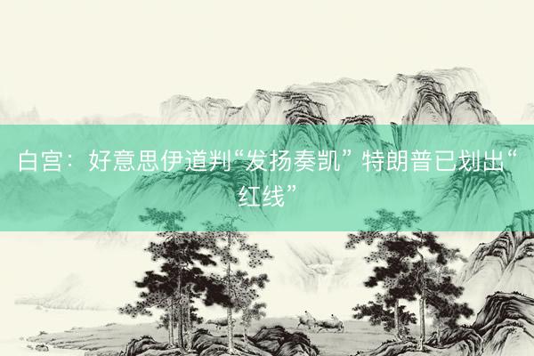 白宫：好意思伊道判“发扬奏凯” 特朗普已划出“红线”