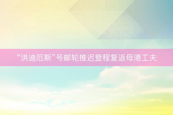 “洪迪厄斯”号邮轮推迟登程复返母港工夫